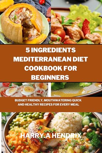 5 Ingredients Mediterranean Diet Cookbook for beginners : Budget friendly, mouthwatering Quick and Healthy Recipes for Every Meal